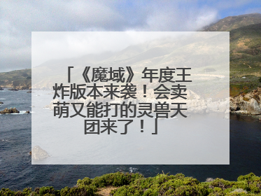 《魔域》年度王炸版本来袭！会卖萌又能打的灵兽天团来了！