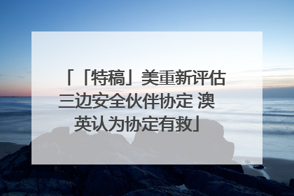 「特稿」美重新评估三边安全伙伴协定 澳英认为协定有救
