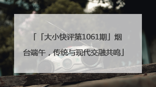 「大小快评第1061期」烟台端午，传统与现代交融共鸣