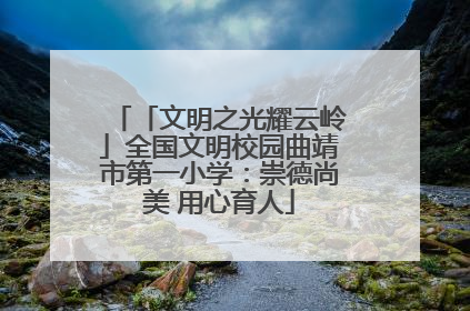 「文明之光耀云岭」全国文明校园曲靖市第一小学：崇德尚美 用心育人