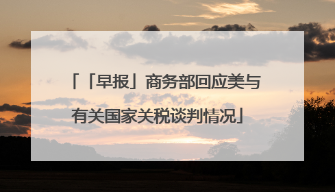 「早报」商务部回应美与有关国家关税谈判情况