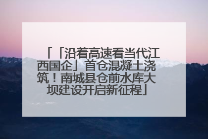 「沿着高速看当代江西国企」首仓混凝土浇筑！南城县仓前水库大坝建设开启新征程