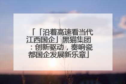 「沿着高速看当代江西国企」黑猫集团：创新驱动，奏响瓷都国企发展新乐章