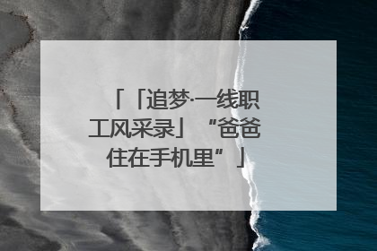 「追梦·一线职工风采录」“爸爸住在手机里”