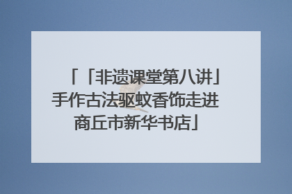 「非遗课堂第八讲」手作古法驱蚊香饰走进商丘市新华书店