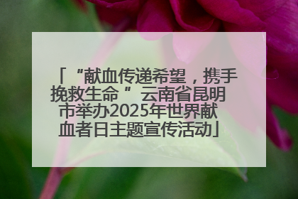“献血传递希望，携手挽救生命 ”云南省昆明市举办2025年世界献血者日主题宣传活动