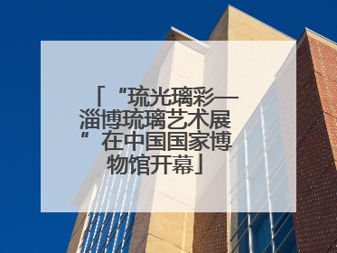 “琉光璃彩—淄博琉璃艺术展”在中国国家博物馆开幕