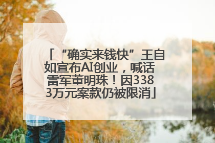 “确实来钱快”王自如宣布AI创业，喊话雷军董明珠！因3383万元案款仍被限消
