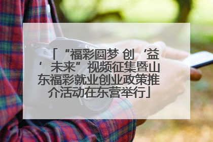 “福彩圆梦 创‘益’未来”视频征集暨山东福彩就业创业政策推介活动在东营举行