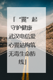 “翼”起守护健康 武汉电信爱心翼站构筑无毒生命防线