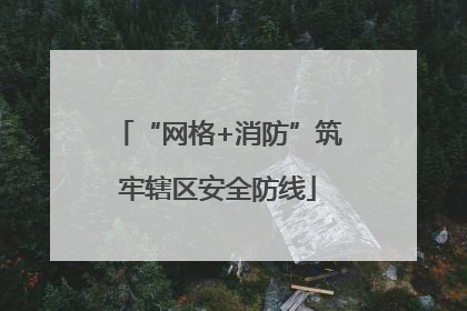 “网格+消防”筑牢辖区安全防线