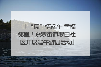 “粽”情端午 幸福邻里！燕罗街道罗田社区开展端午游园活动