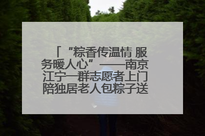 “粽香传温情 服务暖人心”——南京江宁一群志愿者上门陪独居老人包粽子送去节日的欢乐