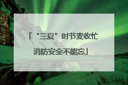 “三夏”时节麦收忙 消防安全不能忘