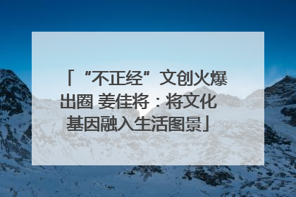 “不正经”文创火爆出圈 姜佳将：将文化基因融入生活图景