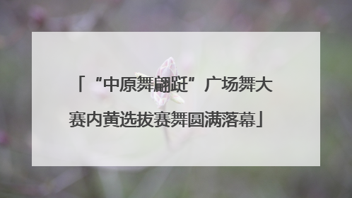 “中原舞翩跹”广场舞大赛内黄选拔赛舞圆满落幕