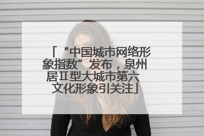 “中国城市网络形象指数”发布，泉州居Ⅱ型大城市第六 文化形象引关注