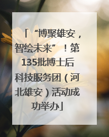 “博聚雄安，智绘未来”！第135批博士后科技服务团（河北雄安）活动成功举办