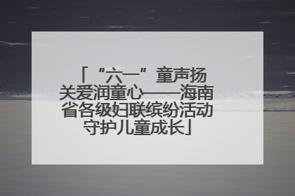 “六一”童声扬 关爱润童心——海南省各级妇联缤纷活动守护儿童成长