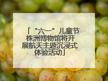 “六一”儿童节 株洲博物馆将开展航天主题沉浸式体验活动