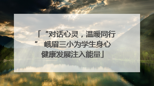 “对话心灵，温暖同行” 峨眉三小为学生身心健康发展注入能量
