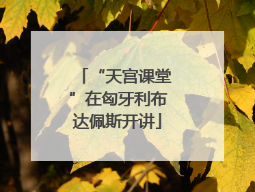 “天宫课堂”在匈牙利布达佩斯开讲