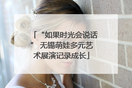“如果时光会说话” 无锡萌娃多元艺术展演记录成长