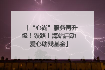 “心尚”服务再升级！铁路上海站启动爱心助残基金