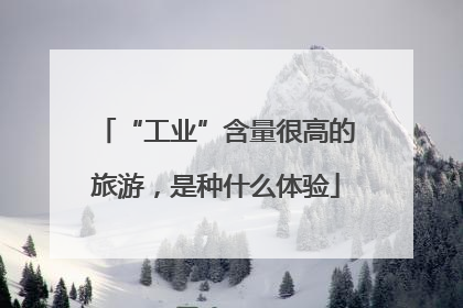 “工业”含量很高的旅游，是种什么体验