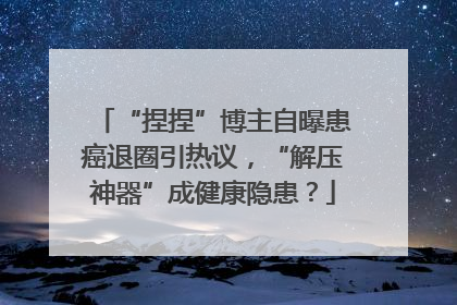 “捏捏”博主自曝患癌退圈引热议，“解压神器”成健康隐患？