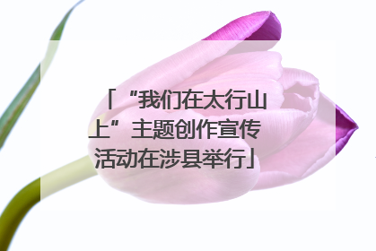 “我们在太行山上”主题创作宣传活动在涉县举行
