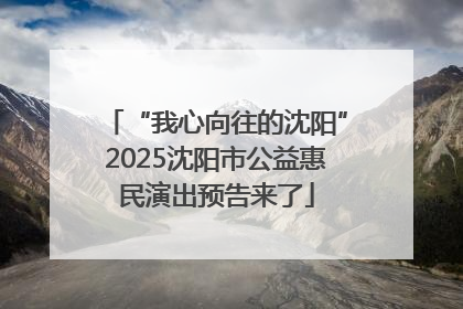 “我心向往的沈阳”2025沈阳市公益惠民演出预告来了