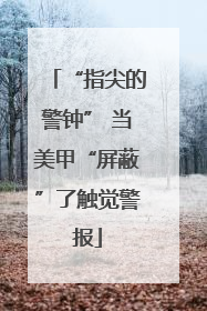 “指尖的警钟” 当美甲“屏蔽”了触觉警报