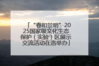 “春和景明”2025国家级文化生态保护（实验）区展示交流活动在洛举办