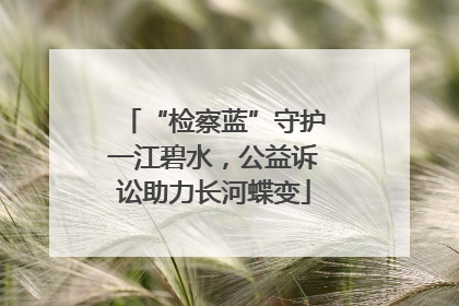 “检察蓝”守护一江碧水，公益诉讼助力长河蝶变