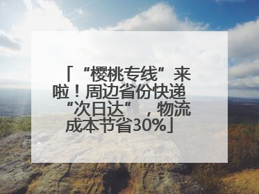 “樱桃专线”来啦！周边省份快递“次日达”，物流成本节省30%