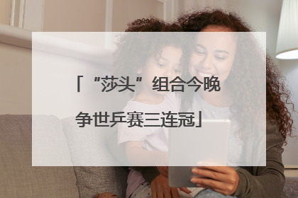 “莎头”组合今晚争世乒赛三连冠