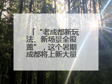 “老成都新玩法、新场景全覆盖”，这个暑期成都将上新大量新兴文旅场景