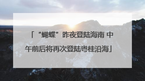 “蝴蝶”昨夜登陆海南 中午前后将再次登陆粤桂沿海