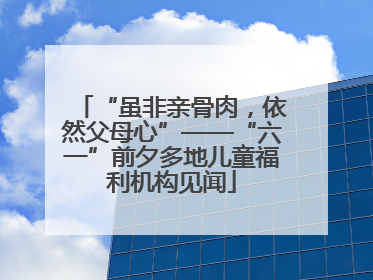 “虽非亲骨肉，依然父母心”——“六一”前夕多地儿童福利机构见闻
