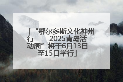 “鄂尔多斯文化神州行——2025青岛活动周”将于6月13日至15日举行