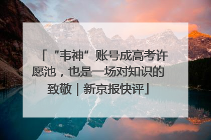 “韦神”账号成高考许愿池，也是一场对知识的致敬｜新京报快评