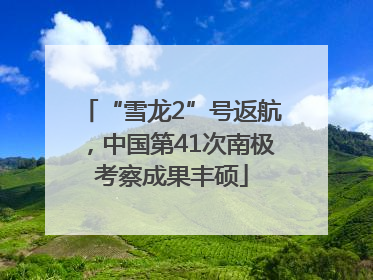 “雪龙2”号返航，中国第41次南极考察成果丰硕