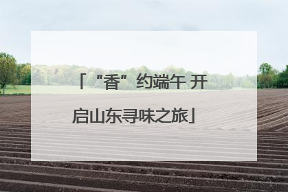 “香”约端午 开启山东寻味之旅