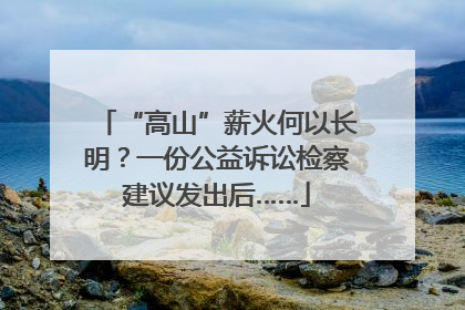 “高山”薪火何以长明？一份公益诉讼检察建议发出后……