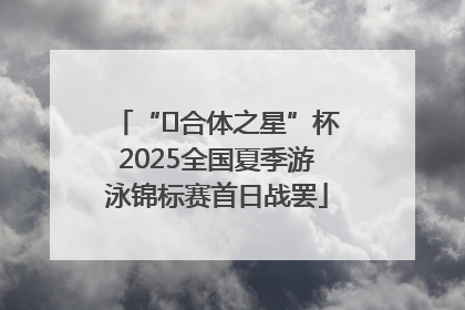 “﻿合体之星”杯2025全国夏季游泳锦标赛首日战罢