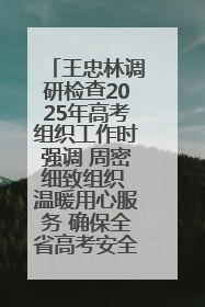 王忠林调研检查2025年高考组织工作时强调 周密细致组织 温暖用心服务 确保全省高考安全有序顺利
