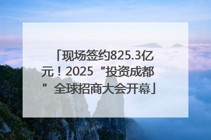 现场签约825.3亿元！2025“投资成都”全球招商大会开幕