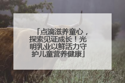 点滴滋养童心，探索见证成长！光明乳业以鲜活力守护儿童营养健康