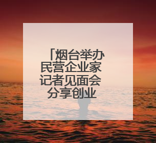 烟台举办民营企业家记者见面会 分享创业历程高质量发展政策